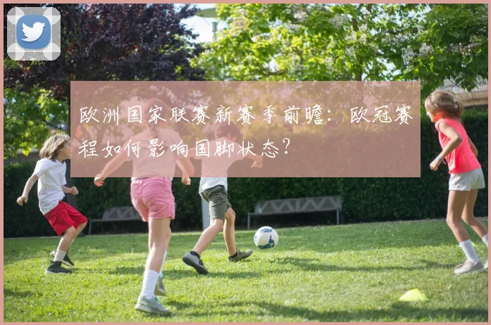 欧洲国家联赛新赛季前瞻:欧冠赛程如何影响国脚状态?