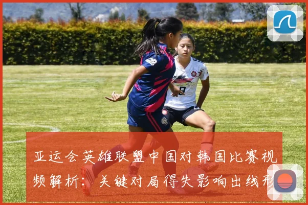 亚运会英雄联盟中国对韩国比赛视频解析:关键对局得失影响出线形势