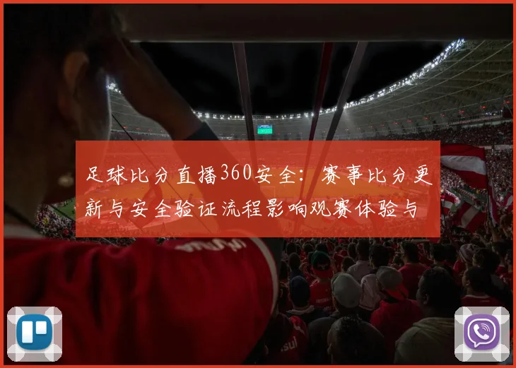 足球比分直播360安全:赛事比分更新与安全验证流程影响观赛体验与数据可信度