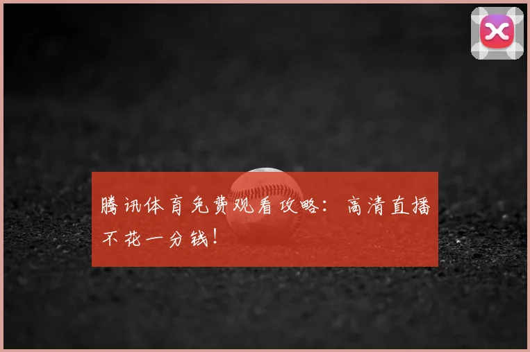 腾讯体育免费观看攻略:高清直播不花一分钱!