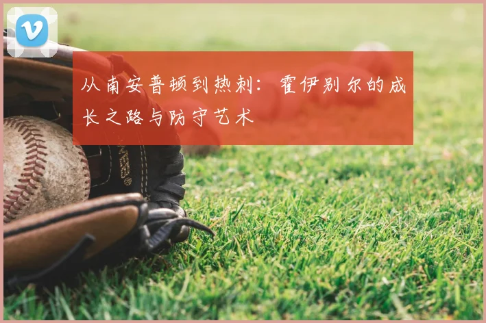 从南安普顿到热刺：霍伊别尔的成长之路与防守艺术