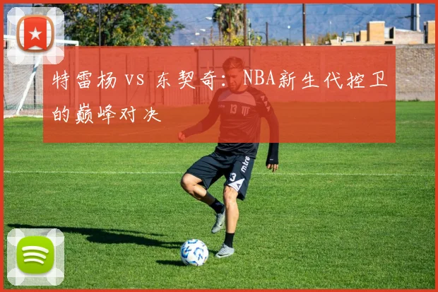 特雷杨 vs 东契奇：NBA新生代控卫的巅峰对决