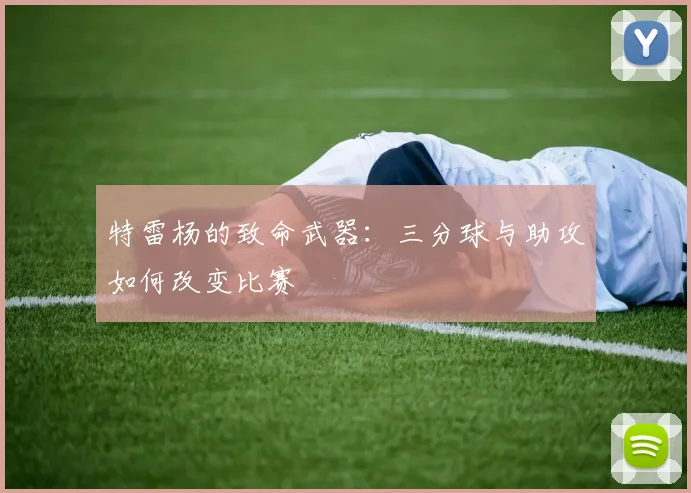 特雷杨的致命武器：三分球与助攻如何改变比赛