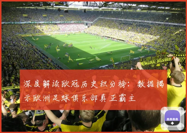 深度解读欧冠历史积分榜：数据揭示欧洲足球俱乐部真正霸主