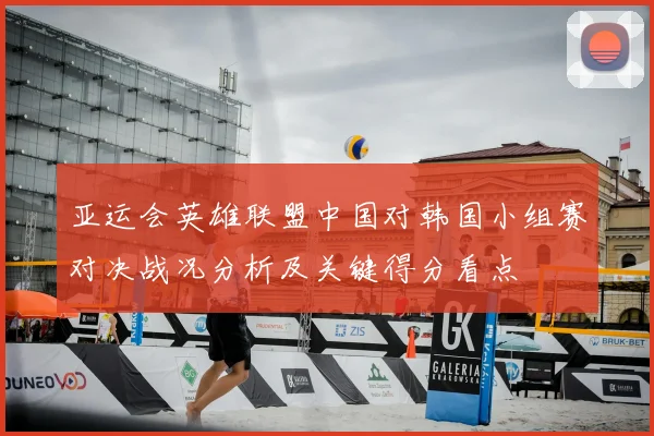 亚运会英雄联盟中国对韩国小组赛对决战况分析及关键得分看点