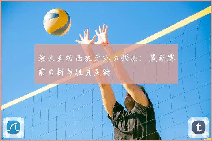 意大利对西班牙比分预测：最新赛前分析与胜负关键