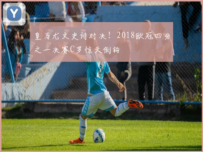 皇马尤文史诗对决！2018欧冠四分之一决赛C罗惊天倒钩