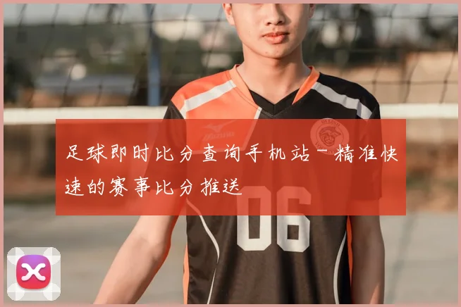 足球即时比分查询手机站 - 精准快速的赛事比分推送