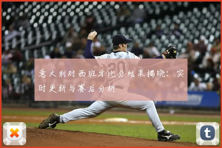 意大利对西班牙比分结果揭晓：实时更新与赛后分析