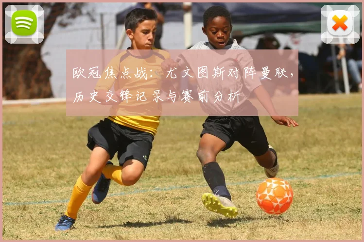 欧冠焦点战:尤文图斯对阵曼联,历史交锋记录与赛前分析