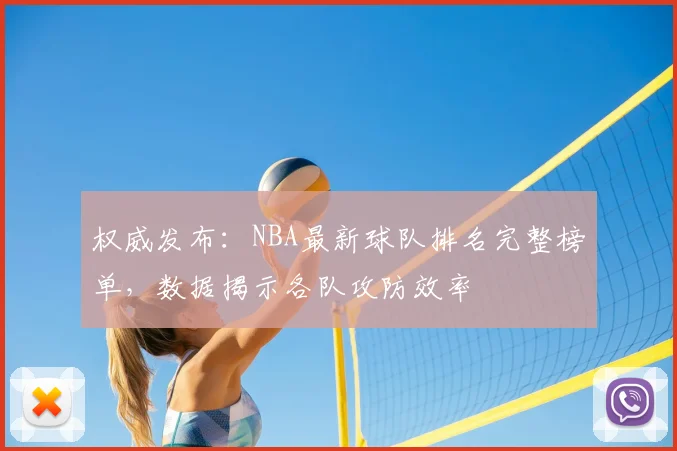 权威发布：NBA最新球队排名完整榜单，数据揭示各队攻防效率