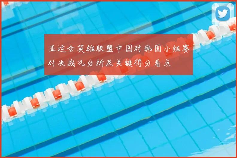 亚运会英雄联盟中国对韩国小组赛对决战况分析及关键得分看点