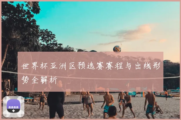 世界杯亚洲区预选赛赛程与出线形势全解析