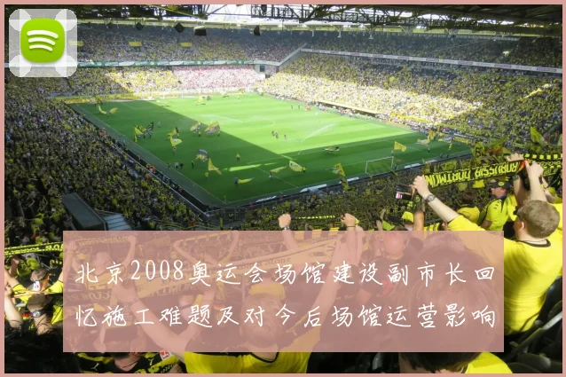 北京2008奥运会场馆建设副市长回忆施工难题及对今后场馆运营影响